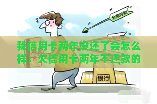 我信用卡两年没还了会怎么样：欠信用卡两年不还款的后果与处理方法