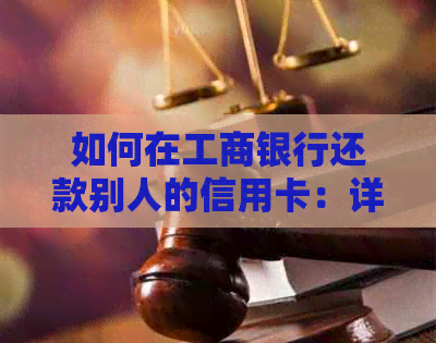 如何在工商银行还款别人的信用卡：详细指南与操作步骤