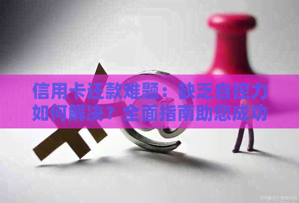 信用卡还款难题：缺乏自控力如何解决？全面指南助您成功还清债务