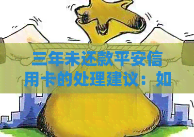 三年未还款平安信用卡的处理建议：如何解决逾期问题？