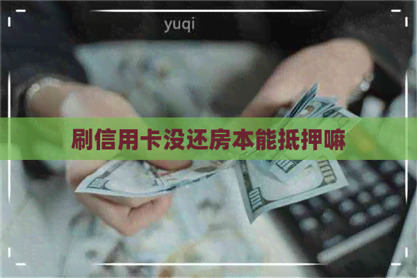 刷信用卡没还房本能抵押嘛
