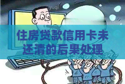 住房贷款信用卡未还清的后果处理
