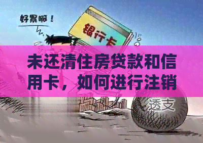 未还清住房贷款和信用卡，如何进行注销操作以避免影响个人信用？