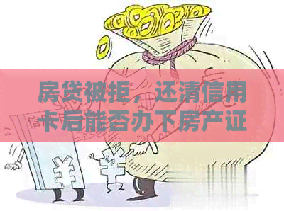 房贷被拒，还清信用卡后能否办下房产证及贷款？