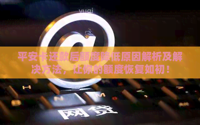 平安卡还款后额度降低原因解析及解决方法，让你的额度恢复如初！