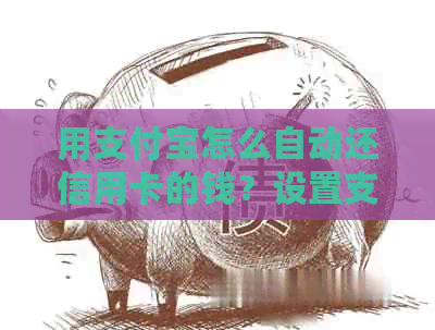 用支付宝怎么自动还信用卡的钱？设置支付宝自动还款信用卡。