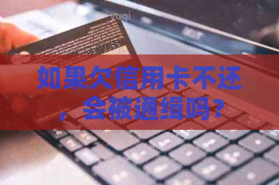 如果欠信用卡不还，会被通缉吗？