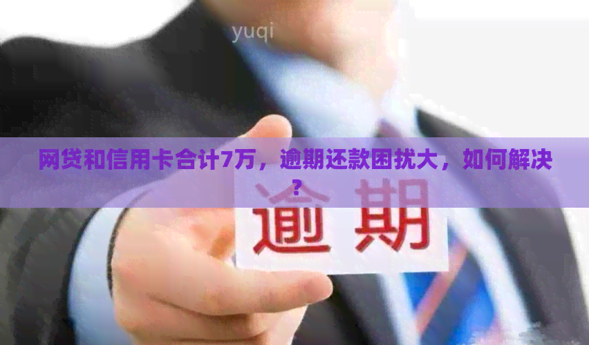 网贷和信用卡合计7万，逾期还款困扰大，如何解决？
