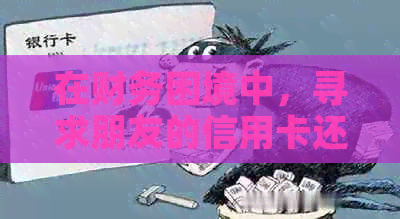 在财务困境中，寻求朋友的信用卡还款援助是否可行？