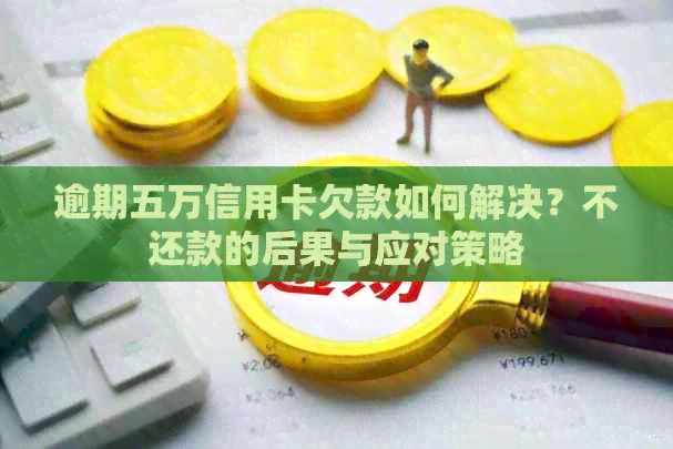 逾期五万信用卡欠款如何解决？不还款的后果与应对策略