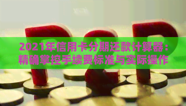 2021年信用卡分期还款计算器：精确掌控手续费标准与实际操作步骤