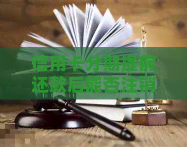 信用卡分期提前还款后能否注销？如何进行操作？全面解答您的疑问
