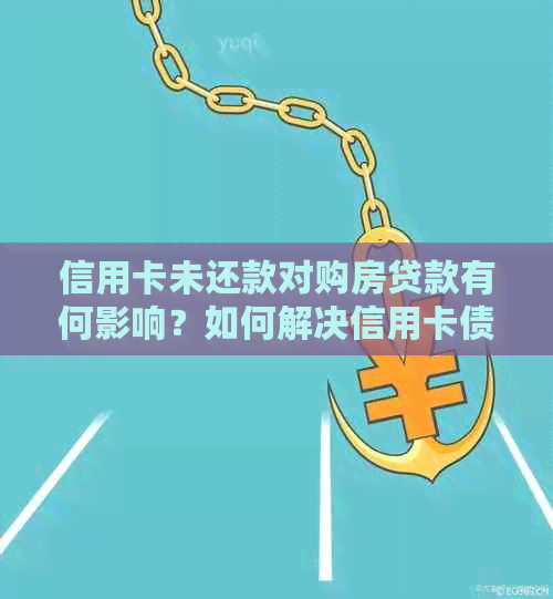 信用卡未还款对购房贷款有何影响？如何解决信用卡债务问题以顺利购房？