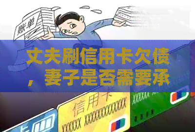 丈夫刷信用卡欠债，妻子是否需要承担？解决方法及流程是什么？