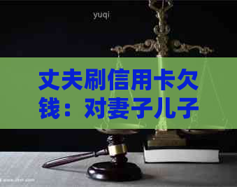 丈夫刷信用卡欠钱：对妻子儿子的影响及处理方法