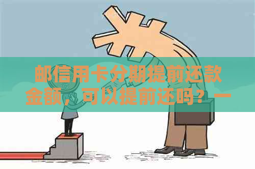 邮信用卡分期提前还款金额，可以提前还吗？一年需要多少钱？