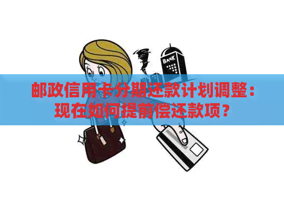 邮政信用卡分期还款计划调整：现在如何提前偿还款项？