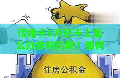 信用卡5万还不上怎么办会判刑吗？如何处理？