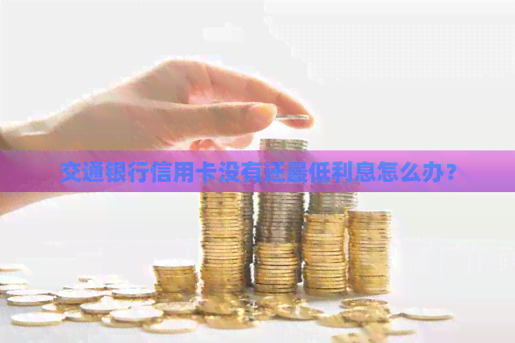 交通银行信用卡没有还更低利息怎么办？