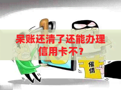 呆账还清了还能办理信用卡不？