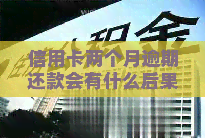 信用卡两个月逾期还款会有什么后果？如何解决这个问题？