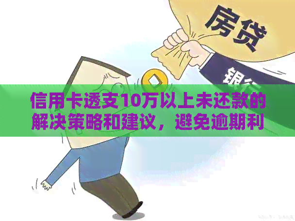 信用卡透支10万以上未还款的解决策略和建议，避免逾期利息和信用损害