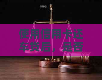 使用信用卡还车贷后，是否可以继续消费？