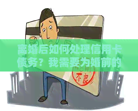 离婚后如何处理信用卡债务？我需要为婚前的信用卡债务负责吗？