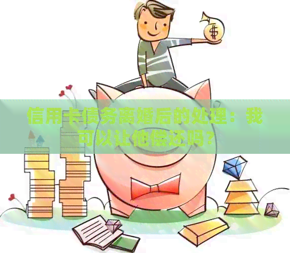 信用卡债务离婚后的处理：我可以让他偿还吗？
