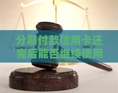 分期付款信用卡还完后能否继续使用：安全性及处理建议