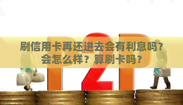 刷信用卡再还进去会有利息吗?会怎么样?算刷卡吗?
