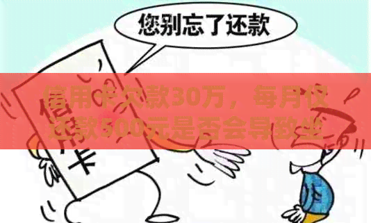 信用卡欠款30万，每月仅还款500元是否会导致坐牢？了解还款详情和法律责任