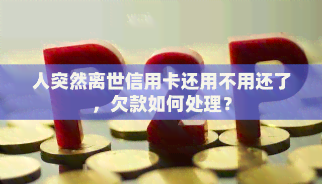 人突然离世信用卡还用不用还了，欠款如何处理？