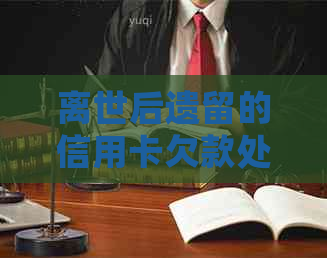 离世后遗留的信用卡欠款处理问题：法律、情感与财务的综合应对