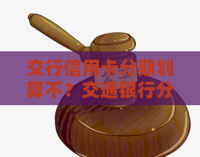 交行信用卡分期划算不？交通银行分期手续费及2021年政策解析