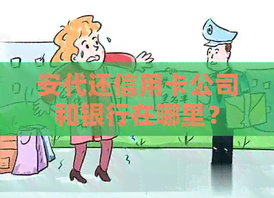 安代还信用卡公司和银行在哪里？