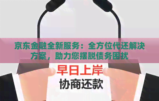 京东金融全新服务：全方位代还解决方案，助力您摆脱债务困扰