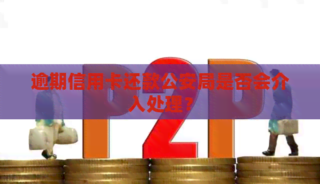 逾期信用卡还款公安局是否会介入处理？