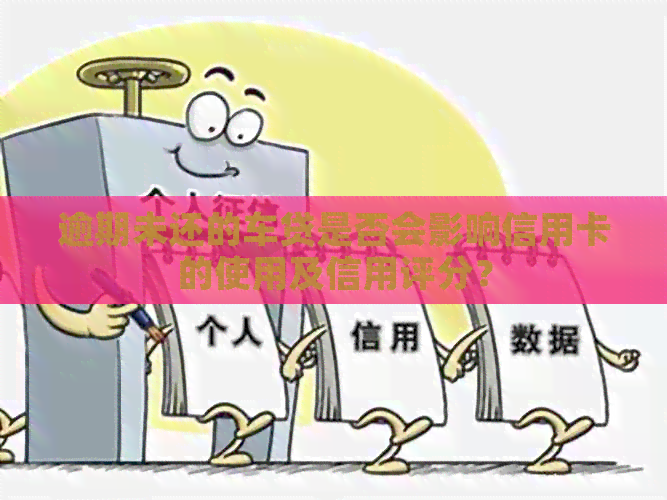 逾期未还的车贷是否会影响信用卡的使用及信用评分？