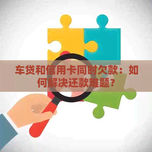 车贷和信用卡同时欠款：如何解决还款难题？