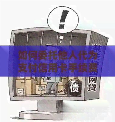 如何委托他人代为支付信用卡手续费：步骤、注意事项及相关技巧一览