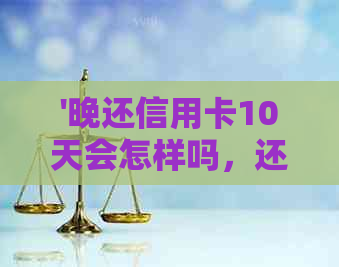 '晚还信用卡10天会怎样吗，还信用卡晚了一天会怎么样'