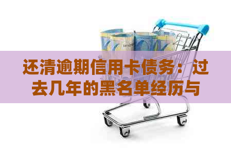 还清逾期信用卡债务：过去几年的黑名单经历与信用修复之路