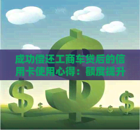 成功偿还工商车贷后的信用卡使用心得：额度提升与注意事项