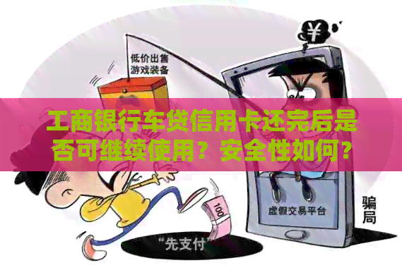 工商银行车贷信用卡还完后是否可继续使用？安全性如何？