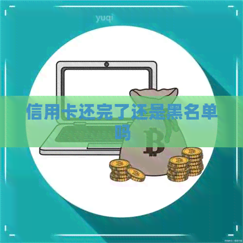 信用卡还完了还是黑名单吗