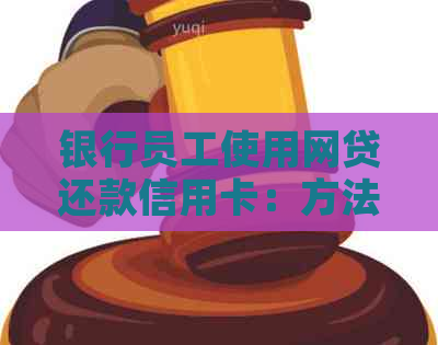 银行员工使用网贷还款信用卡：方法、优缺点及注意事项全面解析