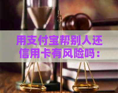 用支付宝帮别人还信用卡有风险吗：安全与影响解析及相关费用