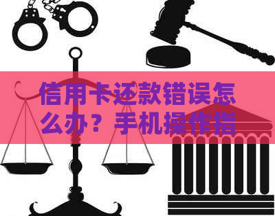 信用卡还款错误怎么办？手机操作指南与解决方案全面解析