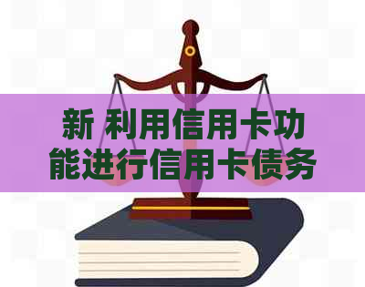 新 利用信用卡功能进行信用卡债务管理：可行的策略与注意事项